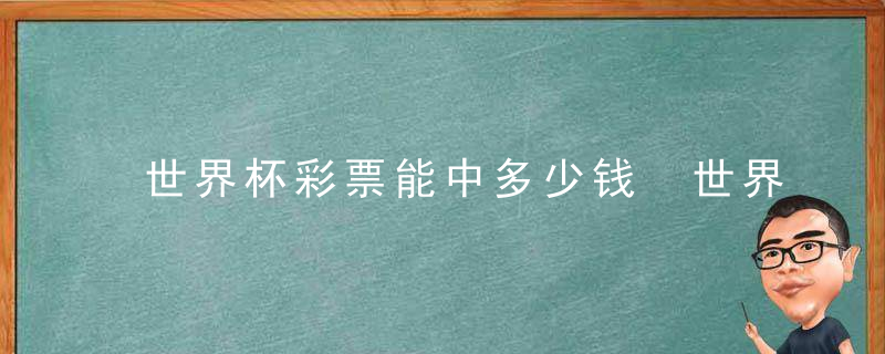 世界杯彩票能中多少钱 世界杯彩票怎么看中多少钱